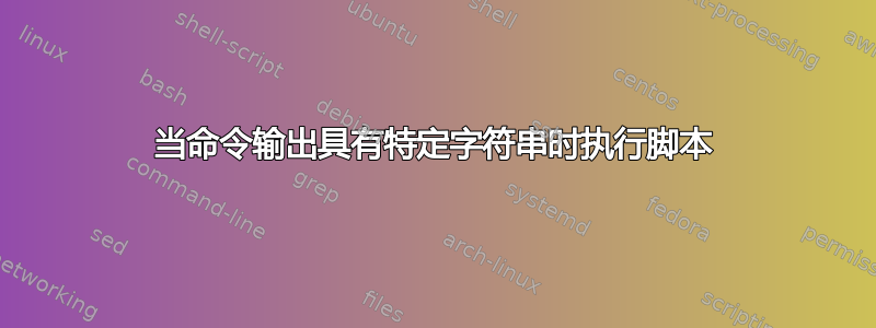 当命令输出具有特定字符串时执行脚本