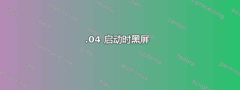 18.04 启动时黑屏 