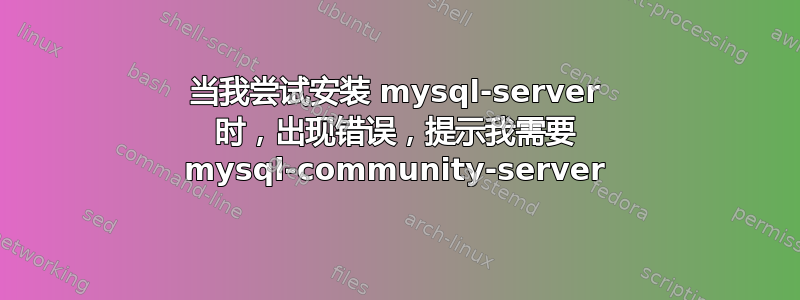 当我尝试安装 mysql-server 时，出现错误，提示我需要 mysql-community-server