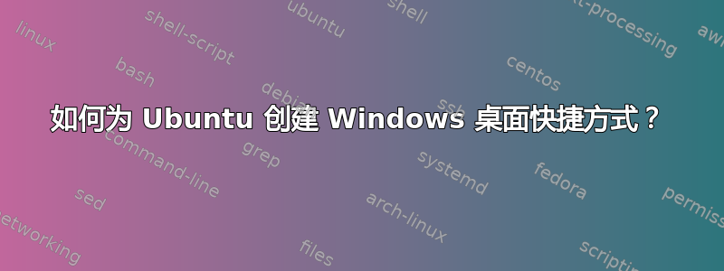 如何为 Ubuntu 创建 Windows 桌面快捷方式？