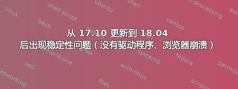 从 17.10 更新到 18.04 后出现稳定性问题（没有驱动程序、浏览器崩溃）