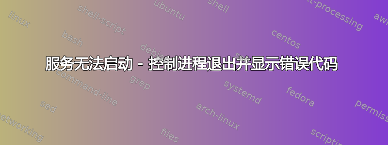 服务无法启动 - 控制进程退出并显示错误代码