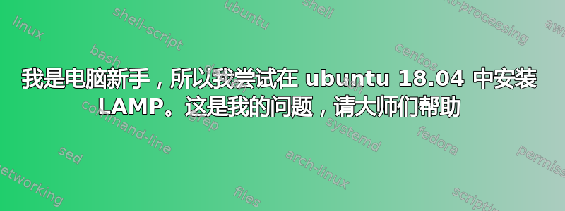 我是电脑新手，所以我尝试在 ubuntu 18.04 中安装 LAMP。这是我的问题，请大师们帮助