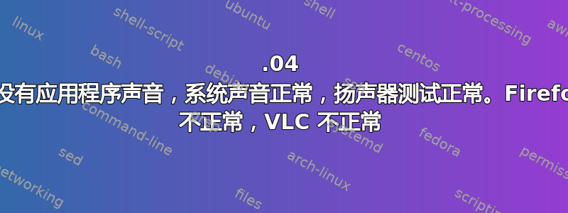 18.04 中没有应用程序声音，系统声音正常，扬声器测试正常。Firefox 不正常，VLC 不正常