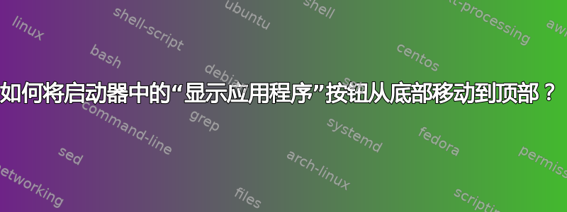 如何将启动器中的“显示应用程序”按钮从底部移动到顶部？