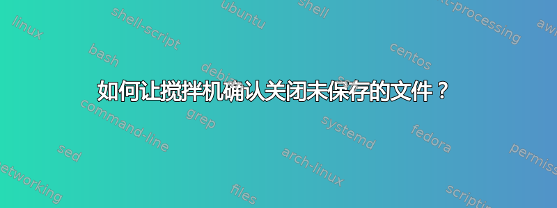 如何让搅拌机确认关闭未保存的文件？