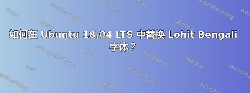 如何在 Ubuntu 18.04 LTS 中替换 Lohit Bengali 字体？