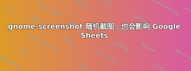 gnome-screenshot 随机截图，也会影响 Google Sheets