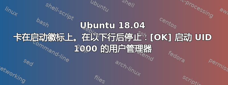 Ubuntu 18.04 卡在启动徽标上。在以下行后停止：[OK] 启动 UID 1000 的用户管理器