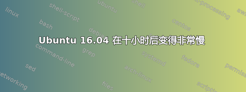 Ubuntu 16.04 在十小时后变得非常慢