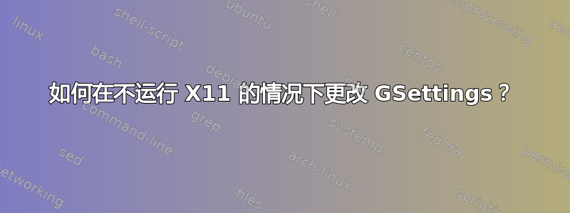 如何在不运行 X11 的情况下更改 GSettings？