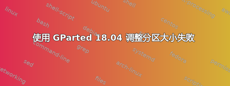 使用 GParted 18.04 调整分区大小失败