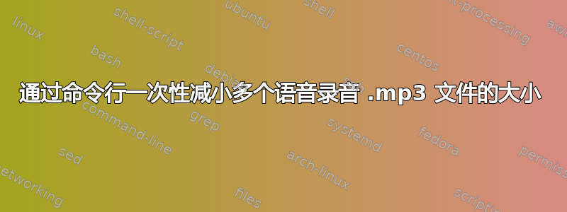 通过命令行一次性减小多个语音录音 .mp3 文件的大小