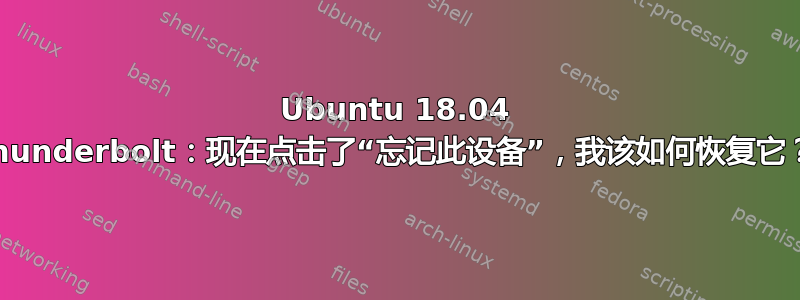 Ubuntu 18.04 thunderbolt：现在点击了“忘记此设备”，我该如何恢复它？