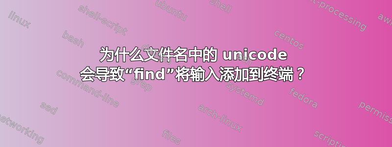 为什么文件名中的 unicode 会导致“find”将输入添加到终端？