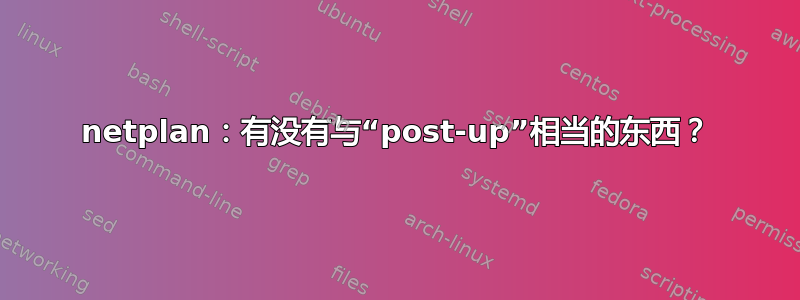 netplan：有没有与“post-up”相当的东西？