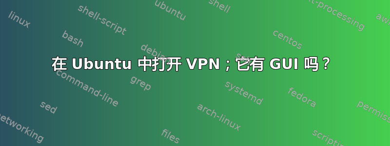 在 Ubuntu 中打开 VPN；它有 GUI 吗？