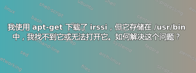 我使用 apt-get 下载了 irssi，但它存储在 /usr/bin 中，我找不到它或无法打开它。如何解决这个问题？