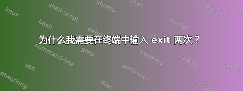 为什么我需要在终端中输入 exit 两次？