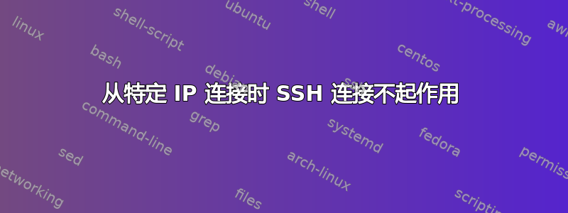 从特定 IP 连接时 SSH 连接不起作用