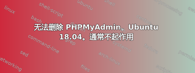 无法删除 PHPMyAdmin。Ubuntu 18.04。通常不起作用