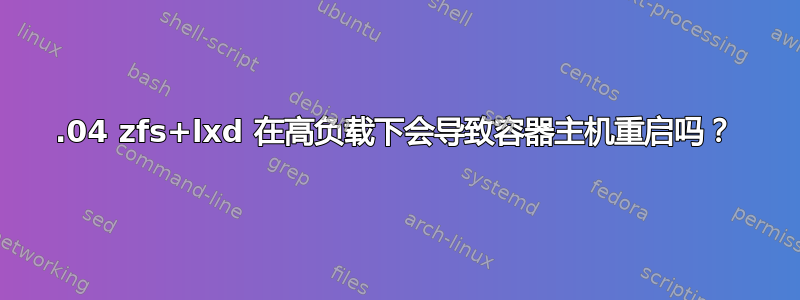 18.04 zfs+lxd 在高负载下会导致容器主机重启吗？