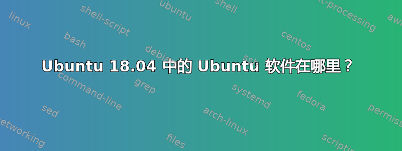 Ubuntu 18.04 中的 Ubuntu 软件在哪里？