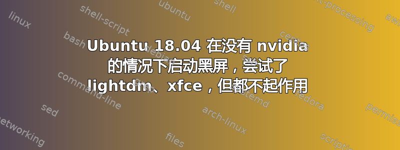 Ubuntu 18.04 在没有 nvidia 的情况下启动黑屏，尝试了 lightdm、xfce，但都不起作用