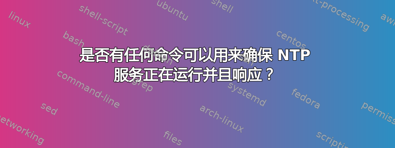 是否有任何命令可以用来确保 NTP 服务正在运行并且响应？