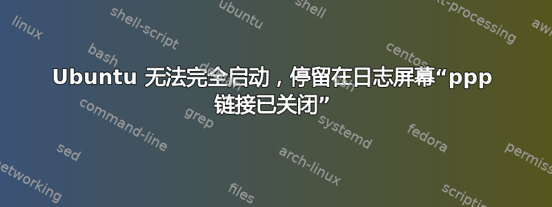 Ubuntu 无法完全启动，停留在日志屏幕“ppp 链接已关闭”