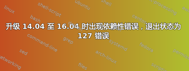 升级 14.04 至 16.04 时出现依赖性错误，退出状态为 127 错误