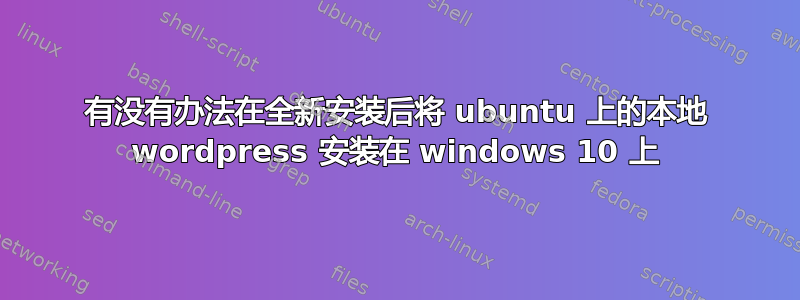 有没有办法在全新安装后将 ubuntu 上的本地 wordpress 安装在 windows 10 上