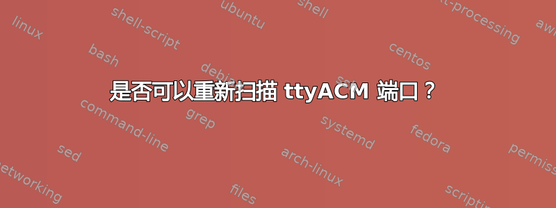 是否可以重新扫描 ttyACM 端口？