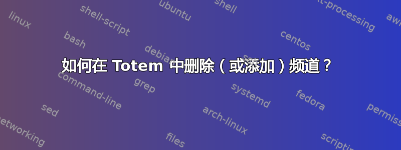 如何在 Totem 中删除（或添加）频道？