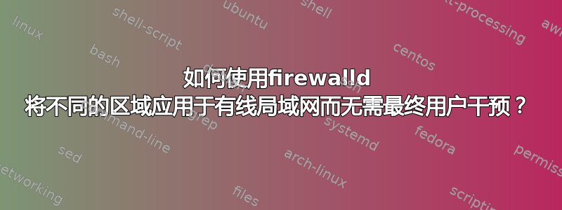 如何使用firewalld 将不同的区域应用于有线局域网而无需最终用户干预？