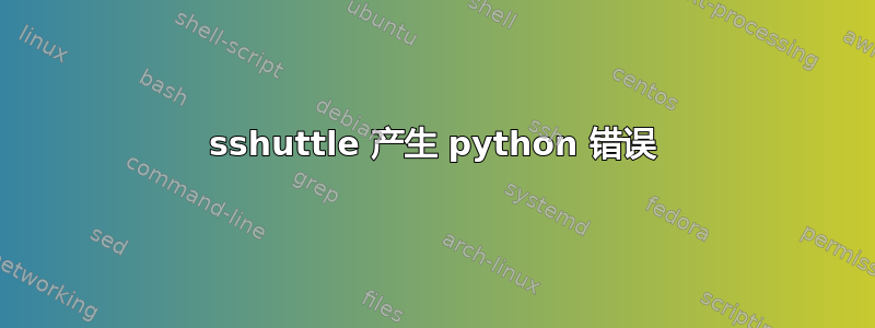 sshuttle 产生 python 错误