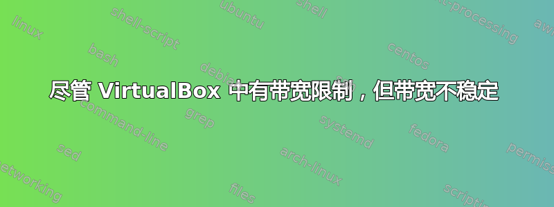 尽管 VirtualBox 中有带宽限制，但带宽不稳定