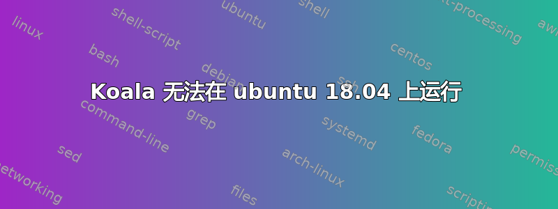 Koala 无法在 ubuntu 18.04 上运行