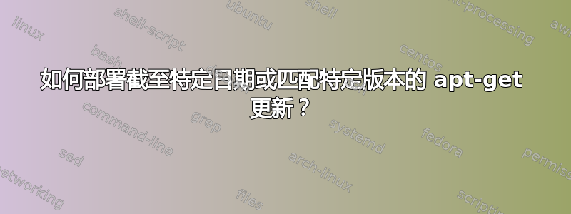 如何部署截至特定日期或匹配特定版本的 apt-get 更新？