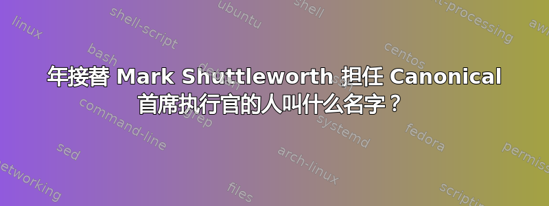 2009 年接替 Mark Shuttleworth 担任 Canonical 首席执行官的人叫什么名字？