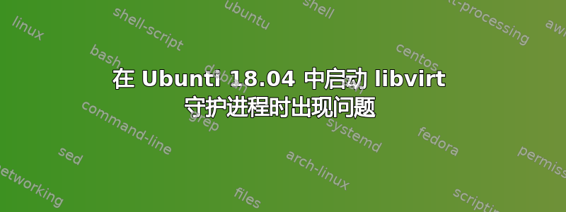 在 Ubunti 18.04 中启动 libvirt 守护进程时出现问题