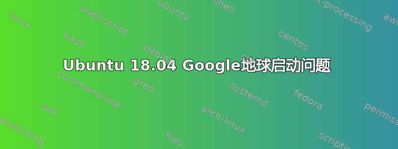 Ubuntu 18.04 Google地球启动问题