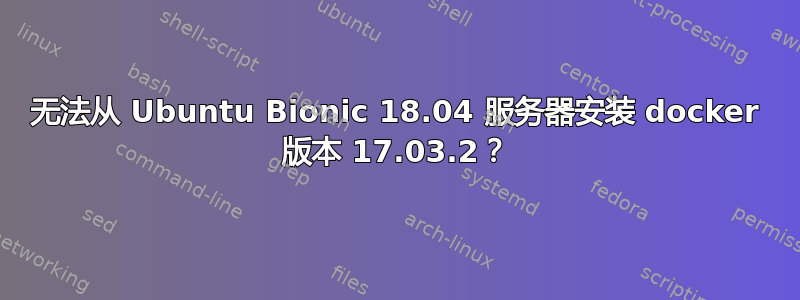 无法从 Ubuntu Bionic 18.04 服务器安装 docker 版本 17.03.2？