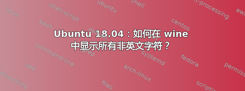 Ubuntu 18.04：如何在 wine 中显示所有非英文字符？