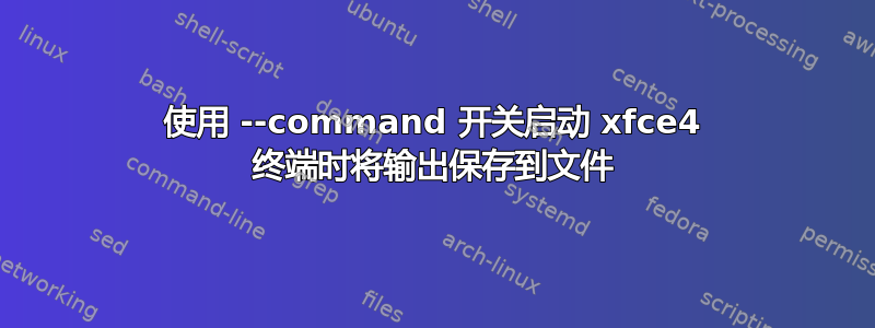 使用 --command 开关启动 xfce4 终端时将输出保存到文件