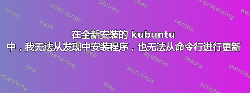 在全新安装的 kubuntu 中，我无法从发现中安装程序，也无法从命令行进行更新