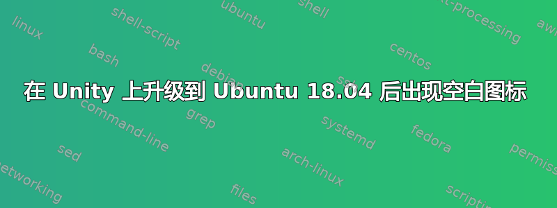 在 Unity 上升级到 Ubuntu 18.04 后出现空白图标