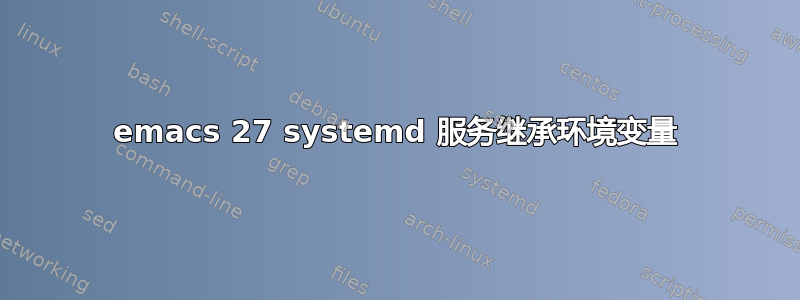 emacs 27 systemd 服务继承环境变量