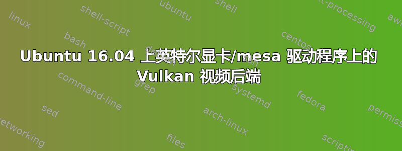 Ubuntu 16.04 上英特尔显卡/mesa 驱动程序上的 Vulkan 视频后端