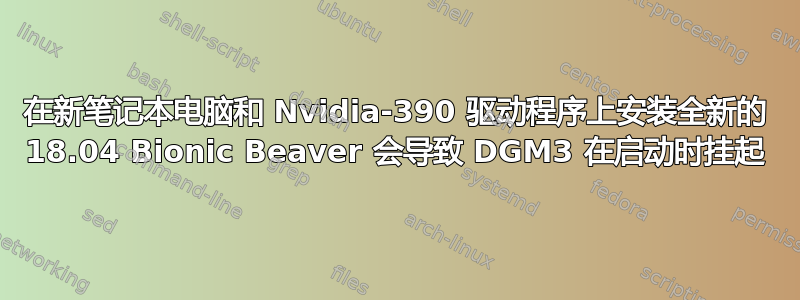 在新笔记本电脑和 Nvidia-390 驱动程序上安装全新的 18.04 Bionic Beaver 会导致 DGM3 在启动时挂起